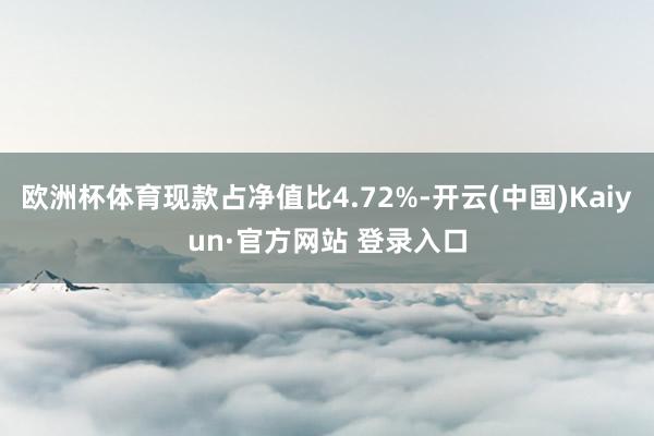 欧洲杯体育现款占净值比4.72%-开云(中国)Kaiyun·官方网站 登录入口