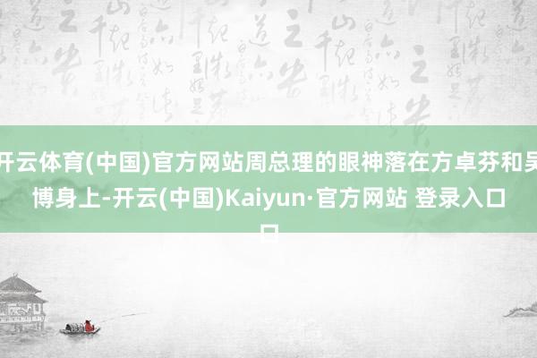 开云体育(中国)官方网站周总理的眼神落在方卓芬和吴博身上-开云(中国)Kaiyun·官方网站 登录入口