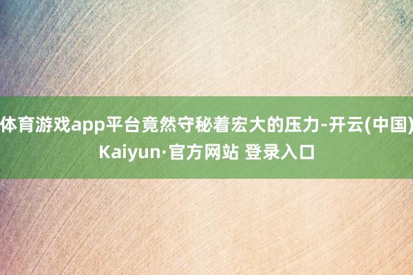 体育游戏app平台竟然守秘着宏大的压力-开云(中国)Kaiyun·官方网站 登录入口