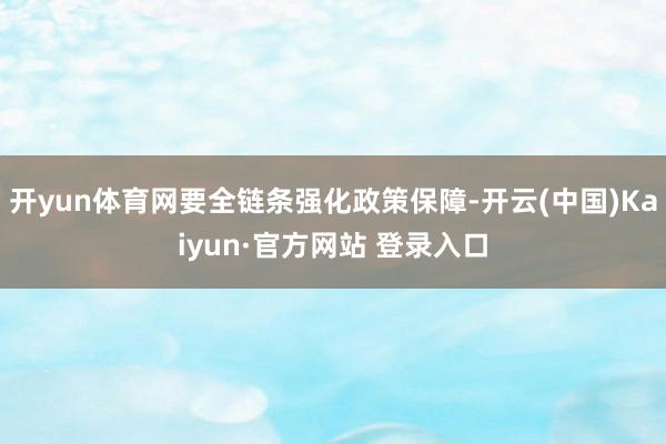 开yun体育网要全链条强化政策保障-开云(中国)Kaiyun·官方网站 登录入口