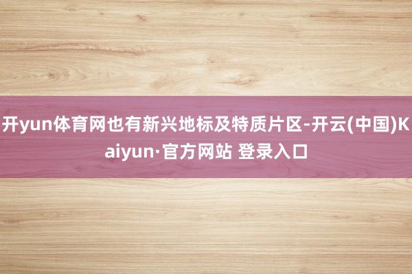 开yun体育网也有新兴地标及特质片区-开云(中国)Kaiyun·官方网站 登录入口