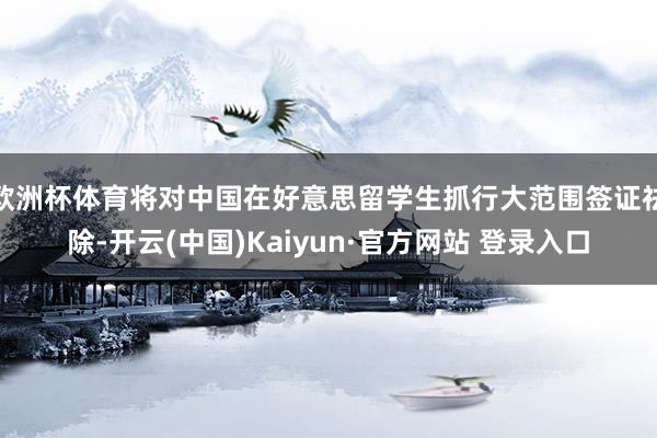 欧洲杯体育将对中国在好意思留学生抓行大范围签证祛除-开云(中国)Kaiyun·官方网站 登录入口