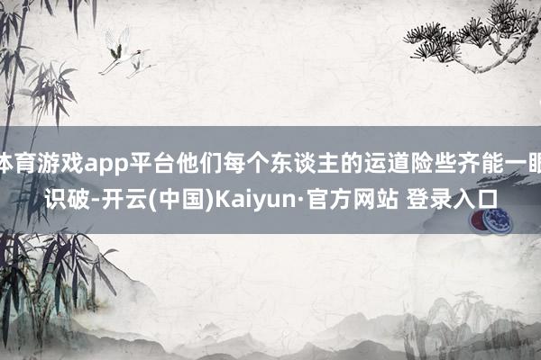 体育游戏app平台他们每个东谈主的运道险些齐能一眼识破-开云(中国)Kaiyun·官方网站 登录入口