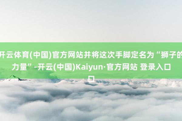 开云体育(中国)官方网站并将这次手脚定名为“狮子的力量”-开云(中国)Kaiyun·官方网站 登录入口