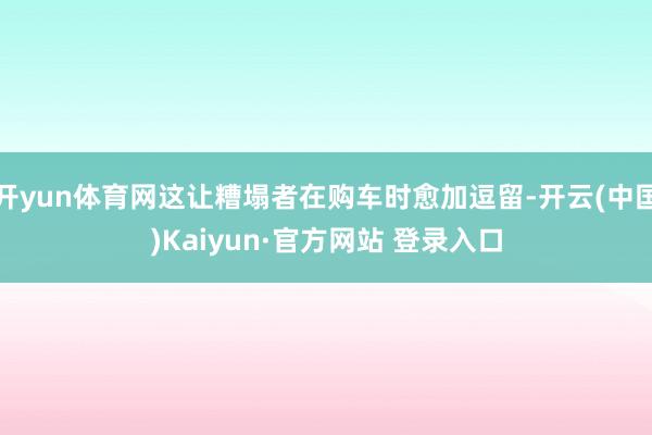 开yun体育网这让糟塌者在购车时愈加逗留-开云(中国)Kaiyun·官方网站 登录入口