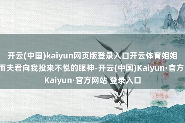 开云(中国)kaiyun网页版登录入口开云体育姐姐？”我点点头而夫君向我投来不悦的眼神-开云(中国)Kaiyun·官方网站 登录入口