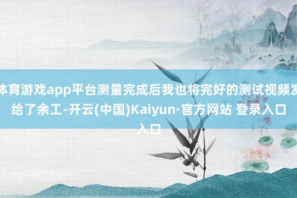 体育游戏app平台测量完成后我也将完好的测试视频发给了余工-开云(中国)Kaiyun·官方网站 登录入口
