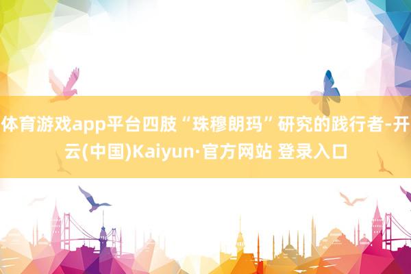 体育游戏app平台四肢“珠穆朗玛”研究的践行者-开云(中国)Kaiyun·官方网站 登录入口