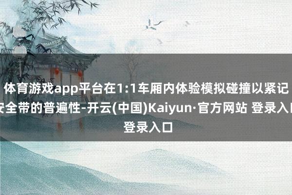 体育游戏app平台在1:1车厢内体验模拟碰撞以紧记安全带的普遍性-开云(中国)Kaiyun·官方网站 登录入口