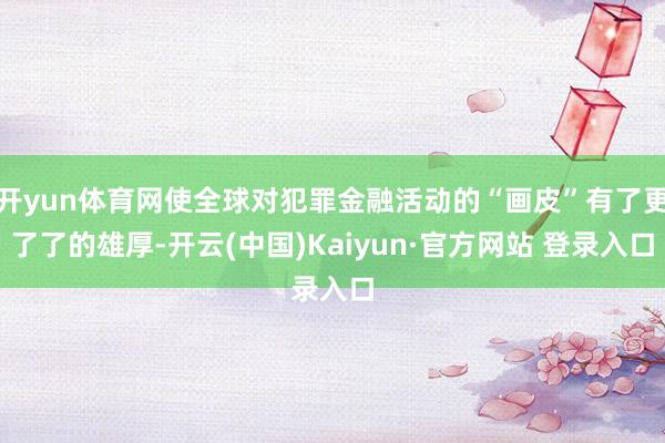 开yun体育网使全球对犯罪金融活动的“画皮”有了更了了的雄厚-开云(中国)Kaiyun·官方网站 登录入口