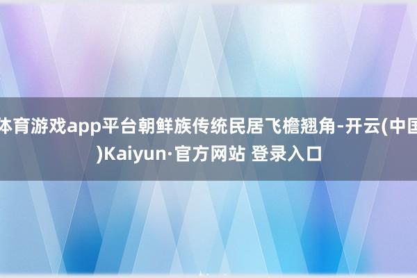 体育游戏app平台朝鲜族传统民居飞檐翘角-开云(中国)Kaiyun·官方网站 登录入口