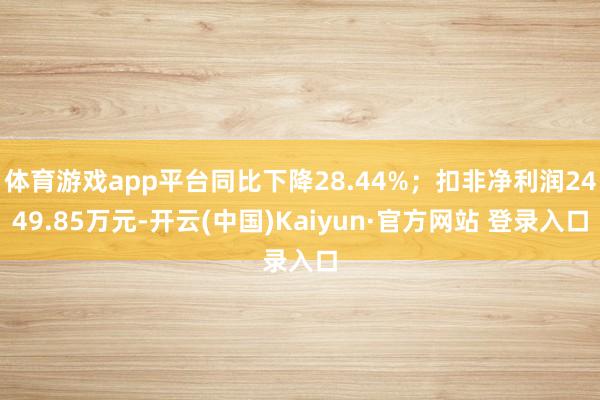 体育游戏app平台同比下降28.44%；扣非净利润2449.85万元-开云(中国)Kaiyun·官方网站 登录入口