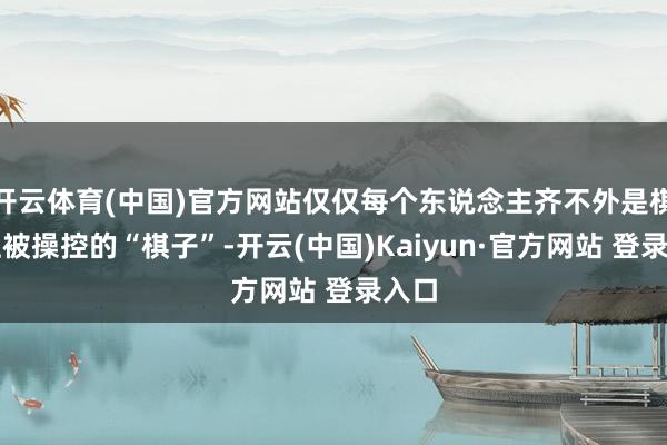 开云体育(中国)官方网站仅仅每个东说念主齐不外是棋盘上被操控的“棋子”-开云(中国)Kaiyun·官方网站 登录入口
