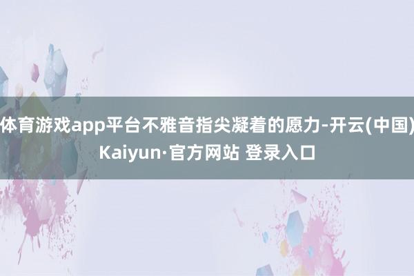 体育游戏app平台不雅音指尖凝着的愿力-开云(中国)Kaiyun·官方网站 登录入口