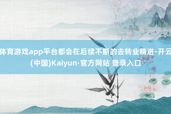 体育游戏app平台都会在后续不断的去转业精进-开云(中国)Kaiyun·官方网站 登录入口