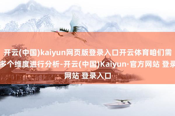 开云(中国)kaiyun网页版登录入口开云体育咱们需要从多个维度进行分析-开云(中国)Kaiyun·官方网站 登录入口