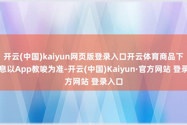 开云(中国)kaiyun网页版登录入口开云体育商品下架信息以App教唆为准-开云(中国)Kaiyun·官方网站 登录入口