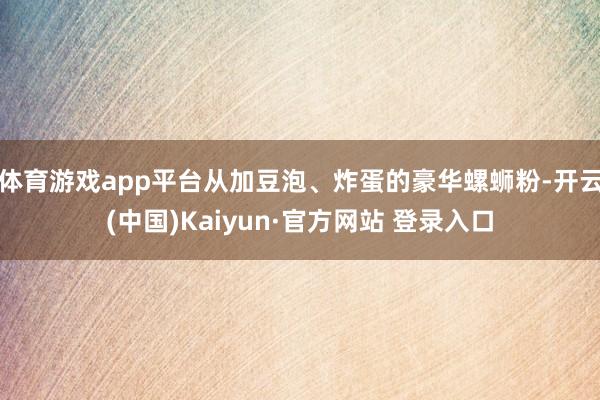 体育游戏app平台从加豆泡、炸蛋的豪华螺蛳粉-开云(中国)Kaiyun·官方网站 登录入口