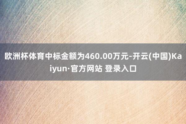 欧洲杯体育中标金额为460.00万元-开云(中国)Kaiyun·官方网站 登录入口