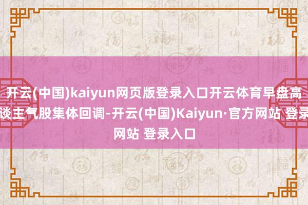 开云(中国)kaiyun网页版登录入口开云体育早盘高位东谈主气股集体回调-开云(中国)Kaiyun·官方网站 登录入口