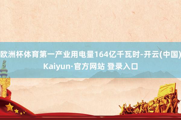 欧洲杯体育第一产业用电量164亿千瓦时-开云(中国)Kaiyun·官方网站 登录入口