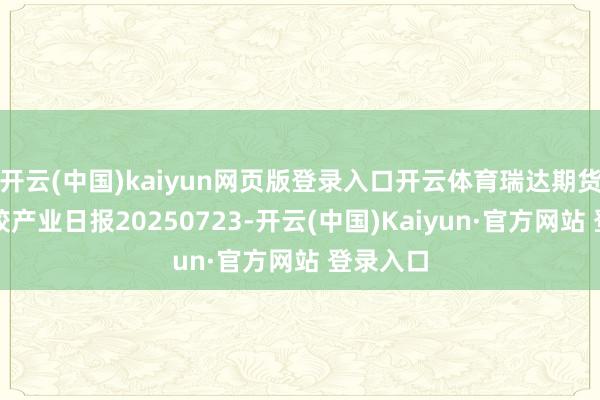 开云(中国)kaiyun网页版登录入口开云体育瑞达期货合成橡胶产业日报20250723-开云(中国)Kaiyun·官方网站 登录入口