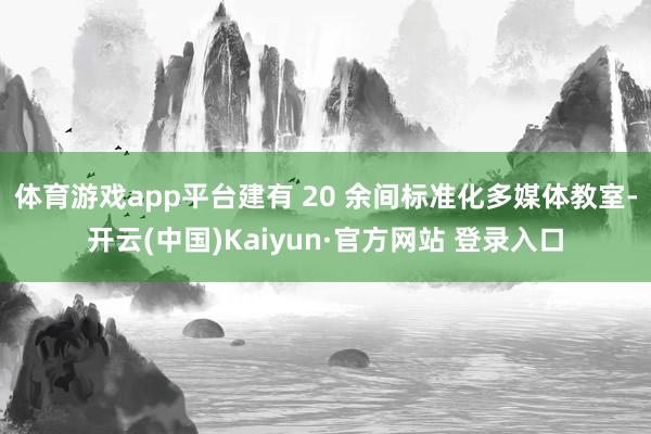 体育游戏app平台建有 20 余间标准化多媒体教室-开云(中国)Kaiyun·官方网站 登录入口