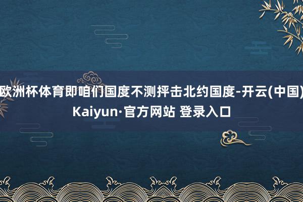 欧洲杯体育即咱们国度不测抨击北约国度-开云(中国)Kaiyun·官方网站 登录入口