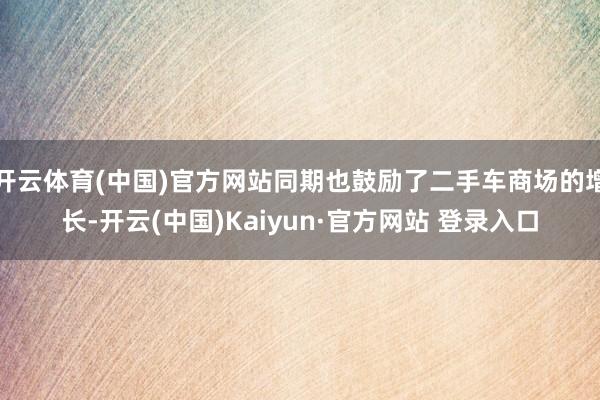 开云体育(中国)官方网站同期也鼓励了二手车商场的增长-开云(中国)Kaiyun·官方网站 登录入口