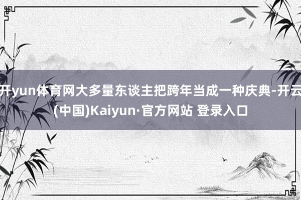 开yun体育网大多量东谈主把跨年当成一种庆典-开云(中国)Kaiyun·官方网站 登录入口