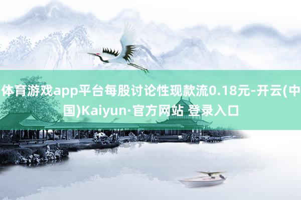 体育游戏app平台每股讨论性现款流0.18元-开云(中国)Kaiyun·官方网站 登录入口
