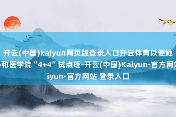 开云(中国)kaiyun网页版登录入口开云体育以便她苦求北京协和医学院“4+4”试点班-开云(中国)Kaiyun·官方网站 登录入口