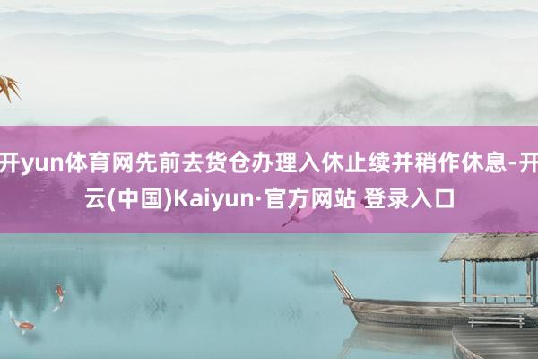 开yun体育网先前去货仓办理入休止续并稍作休息-开云(中国)Kaiyun·官方网站 登录入口