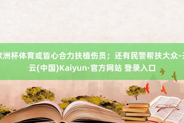 欧洲杯体育或皆心合力扶植伤员；还有民警帮扶大众-开云(中国)Kaiyun·官方网站 登录入口
