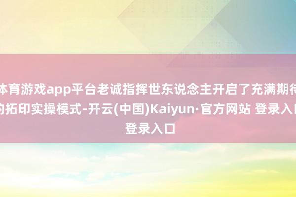 体育游戏app平台老诚指挥世东说念主开启了充满期待的拓印实操模式-开云(中国)Kaiyun·官方网站 登录入口