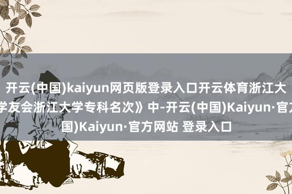 开云(中国)kaiyun网页版登录入口开云体育浙江大学在《2025年学友会浙江大学专科名次》中-开云(中国)Kaiyun·官方网站 登录入口