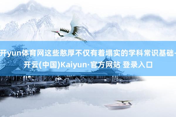 开yun体育网这些憨厚不仅有着塌实的学科常识基础-开云(中国)Kaiyun·官方网站 登录入口