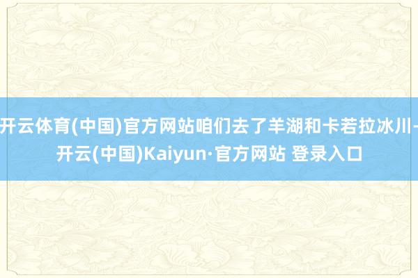 开云体育(中国)官方网站咱们去了羊湖和卡若拉冰川-开云(中国)Kaiyun·官方网站 登录入口