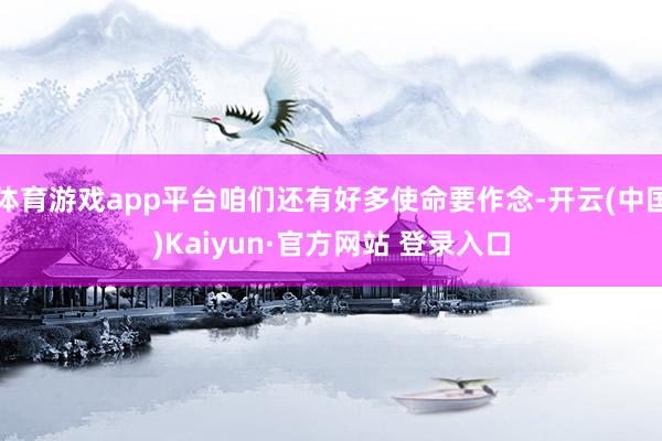体育游戏app平台咱们还有好多使命要作念-开云(中国)Kaiyun·官方网站 登录入口