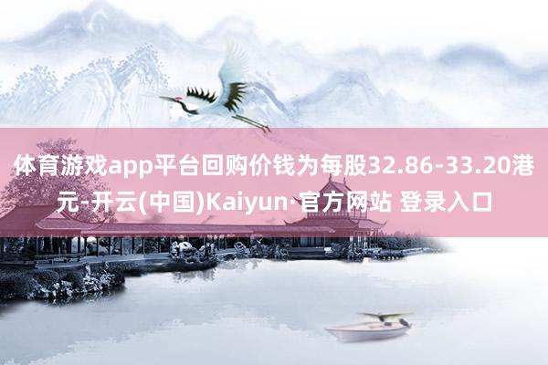 体育游戏app平台回购价钱为每股32.86-33.20港元-开云(中国)Kaiyun·官方网站 登录入口