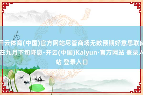 开云体育(中国)官方网站尽管商场无数预期好意思联储将在九月下旬降息-开云(中国)Kaiyun·官方网站 登录入口