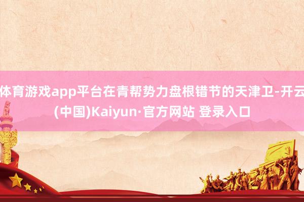体育游戏app平台在青帮势力盘根错节的天津卫-开云(中国)Kaiyun·官方网站 登录入口