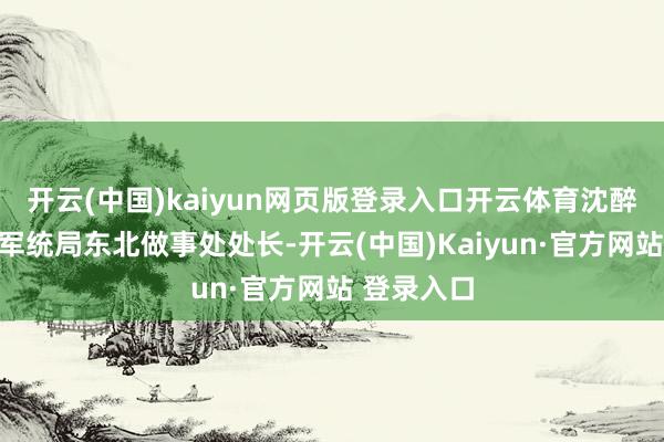 开云(中国)kaiyun网页版登录入口开云体育沈醉与文强(军统局东北做事处处长-开云(中国)Kaiyun·官方网站 登录入口