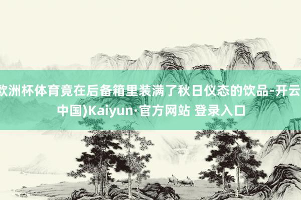 欧洲杯体育竟在后备箱里装满了秋日仪态的饮品-开云(中国)Kaiyun·官方网站 登录入口