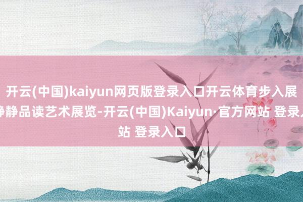 开云(中国)kaiyun网页版登录入口开云体育步入展厅静静品读艺术展览-开云(中国)Kaiyun·官方网站 登录入口