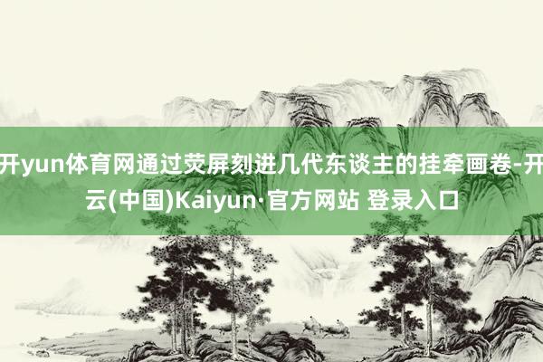 开yun体育网通过荧屏刻进几代东谈主的挂牵画卷-开云(中国)Kaiyun·官方网站 登录入口