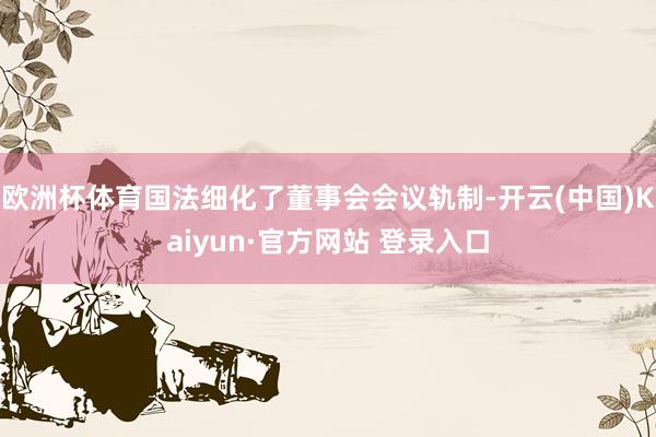 欧洲杯体育国法细化了董事会会议轨制-开云(中国)Kaiyun·官方网站 登录入口