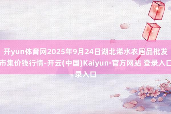 开yun体育网2025年9月24日湖北浠水农居品批发市集价钱行情-开云(中国)Kaiyun·官方网站 登录入口
