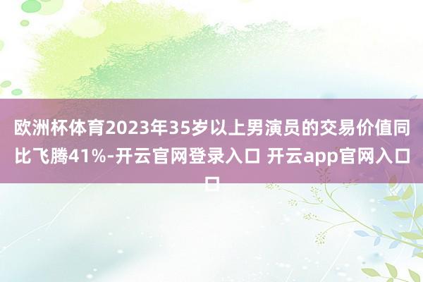 欧洲杯体育2023年35岁以上男演员的交易价值同比飞腾41%-开云官网登录入口 开云app官网入口