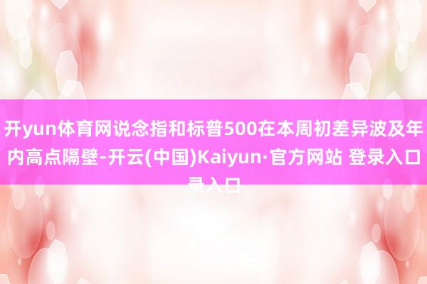 开yun体育网说念指和标普500在本周初差异波及年内高点隔壁-开云(中国)Kaiyun·官方网站 登录入口